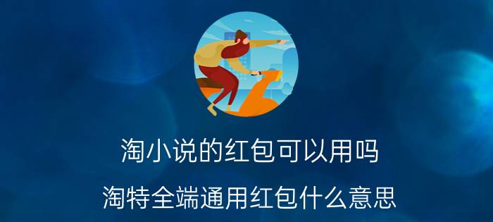 淘小说的红包可以用吗 淘特全端通用红包什么意思？